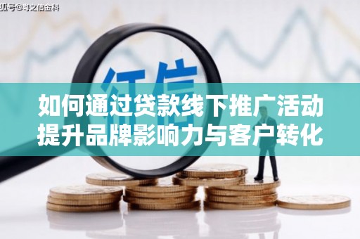 夏邑如何通过贷款线下推广活动提升品牌影响力与客户转化率