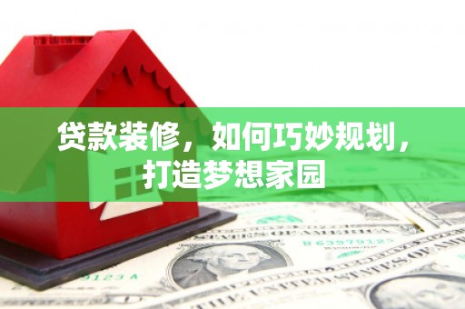 夏邑贷款装修，如何巧妙规划，打造梦想家园
