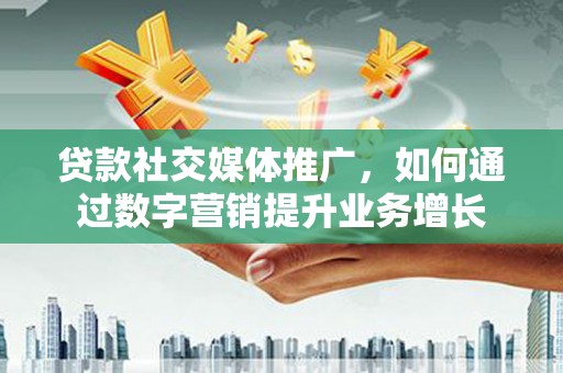 夏邑贷款社交媒体推广，如何通过数字营销提升业务增长