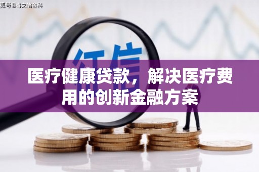 夏邑医疗健康贷款，解决医疗费用的创新金融方案