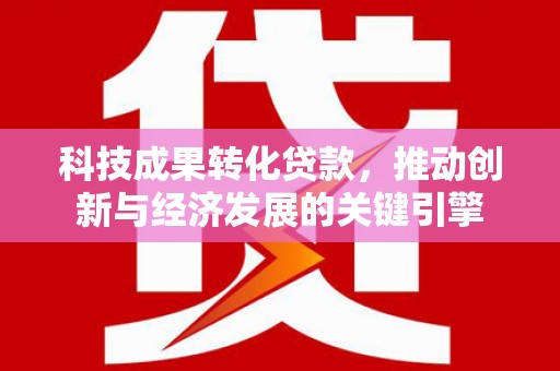 夏邑科技成果转化贷款，推动创新与经济发展的关键引擎