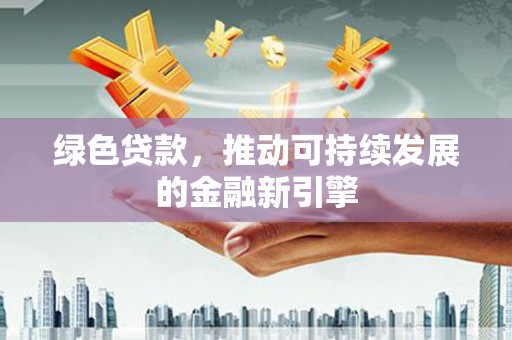 夏邑绿色贷款，推动可持续发展的金融新引擎
