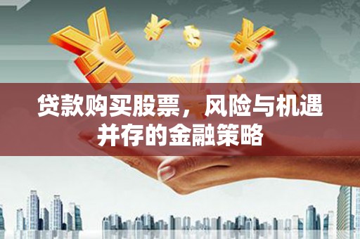 夏邑贷款购买股票，风险与机遇并存的金融策略