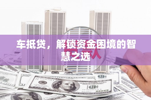 夏邑车抵贷，解锁资金困境的智慧之选