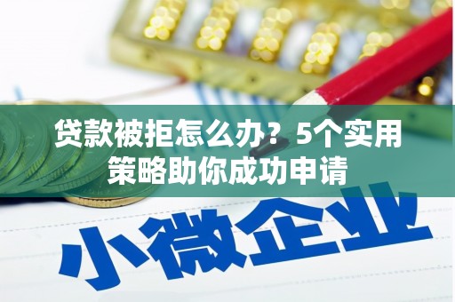 夏邑贷款被拒怎么办？5个实用策略助你成功申请