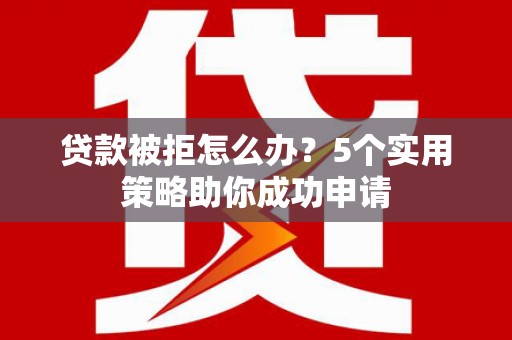 夏邑贷款被拒怎么办？5个实用策略助你成功申请
