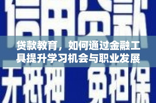 夏邑贷款教育，如何通过金融工具提升学习机会与职业发展