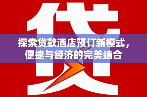 夏邑探索贷款酒店预订新模式，便捷与经济的完美结合