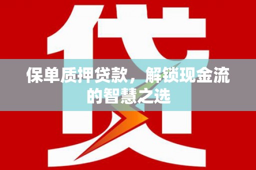 夏邑保单质押贷款，解锁现金流的智慧之选