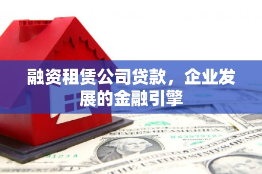 夏邑融资租赁公司贷款，企业发展的金融引擎
