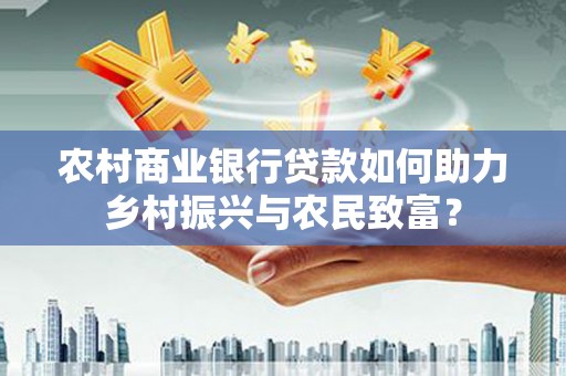 夏邑农村商业银行贷款如何助力乡村振兴与农民致富？