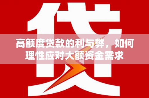 夏邑高额度贷款的利与弊，如何理性应对大额资金需求