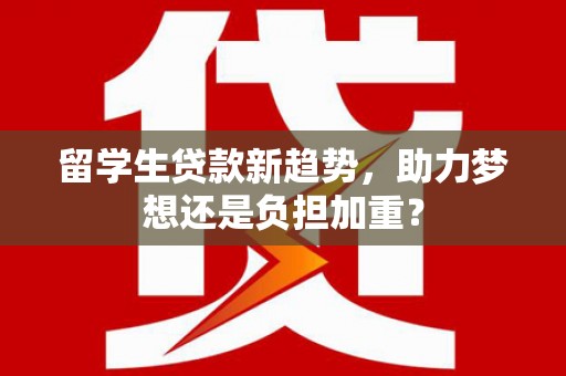 夏邑留学生贷款新趋势，助力梦想还是负担加重？