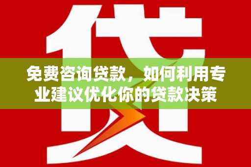 夏邑免费咨询贷款，如何利用专业建议优化你的贷款决策