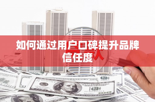 夏邑如何通过用户口碑提升品牌信任度