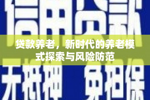夏邑贷款养老，新时代的养老模式探索与风险防范
