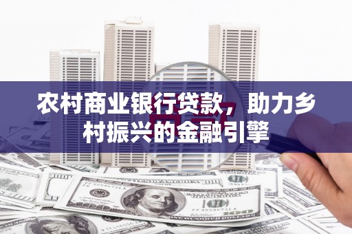 夏邑农村商业银行贷款，助力乡村振兴的金融引擎