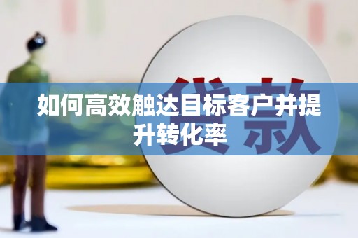 夏邑如何高效触达目标客户并提升转化率