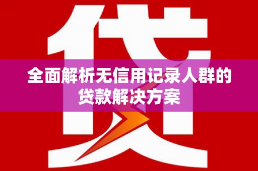 夏邑全面解析无信用记录人群的贷款解决方案