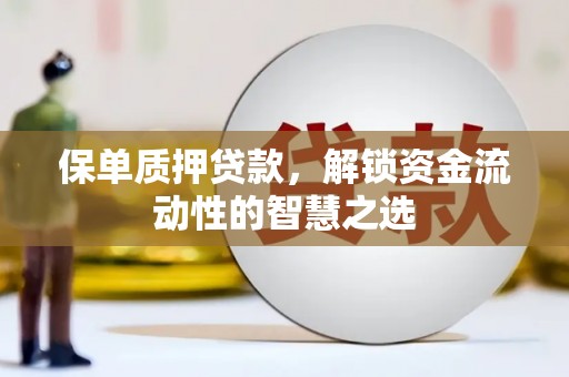夏邑保单质押贷款，解锁资金流动性的智慧之选