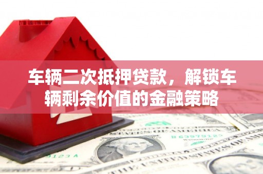 夏邑车辆二次抵押贷款，解锁车辆剩余价值的金融策略