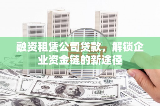 夏邑融资租赁公司贷款，解锁企业资金链的新途径